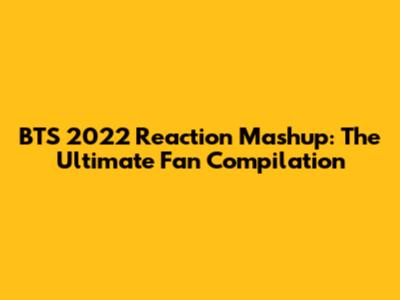 BTS 2022 Reaction Mashup: The Ultimate Fan Compilation