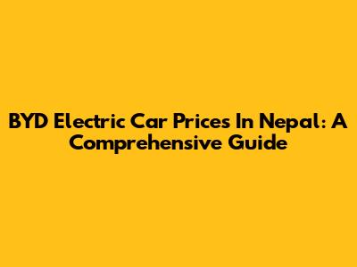 BYD Electric Car Prices In Nepal: A Comprehensive Guide