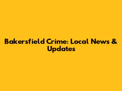 Bakersfield Crime: Local News & Updates