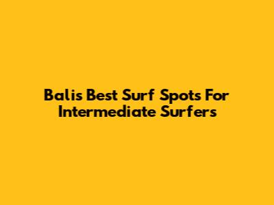 Bali's Best Surf Spots For Intermediate Surfers