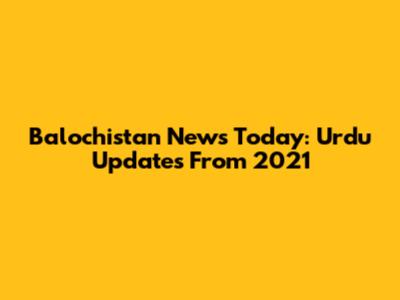 Balochistan News Today: Urdu Updates From 2021