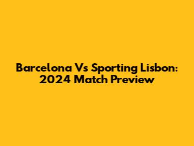 Barcelona Vs Sporting Lisbon: 2024 Match Preview