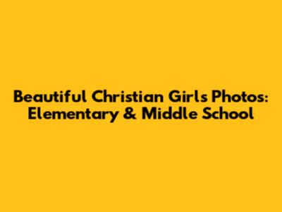 Beautiful Christian Girls Photos: Elementary & Middle School