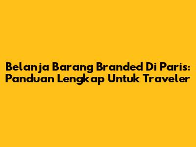 Belanja Barang Branded Di Paris: Panduan Lengkap Untuk Traveler