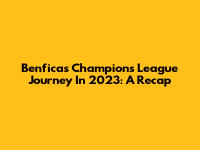 Benfica's Champions League Journey In 2023: A Recap