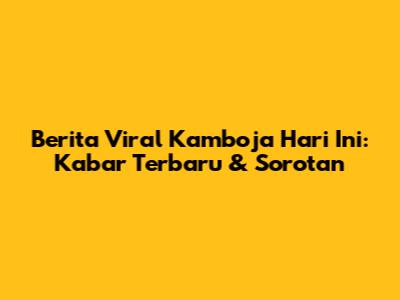 Berita Viral Kamboja Hari Ini: Kabar Terbaru & Sorotan