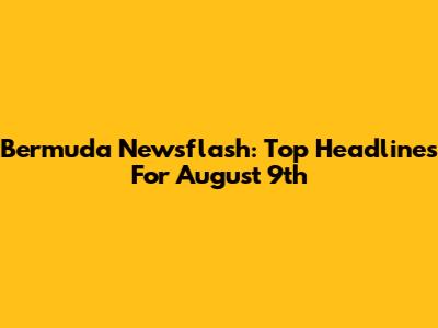 Bermuda Newsflash: Top Headlines For August 9th