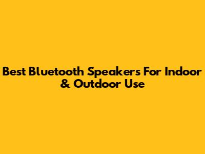 Best Bluetooth Speakers For Indoor & Outdoor Use