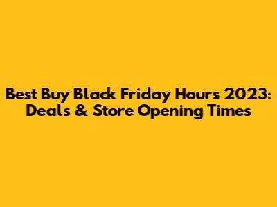 Best Buy Black Friday Hours 2023: Deals & Store Opening Times