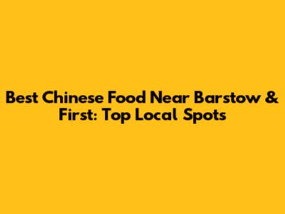 Best Chinese Food Near Barstow & First: Top Local Spots