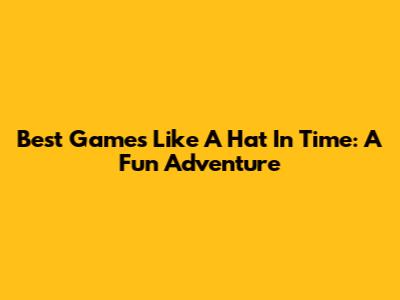 Best Games Like A Hat In Time: A Fun Adventure