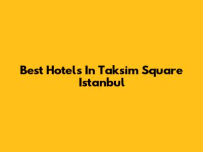 Best Hotels In Taksim Square Istanbul