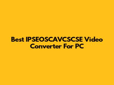 Best IPSEOSCAVCSCSE Video Converter For PC
