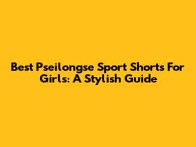 Best Pseilongse Sport Shorts For Girls: A Stylish Guide