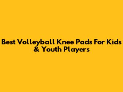 Best Volleyball Knee Pads For Kids & Youth Players