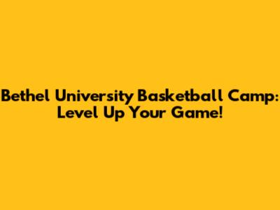 Bethel University Basketball Camp: Level Up Your Game!