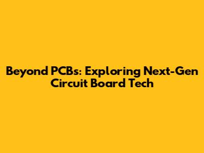 Beyond PCBs: Exploring Next-Gen Circuit Board Tech
