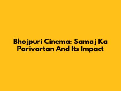 Bhojpuri Cinema: Samaj Ka Parivartan And Its Impact