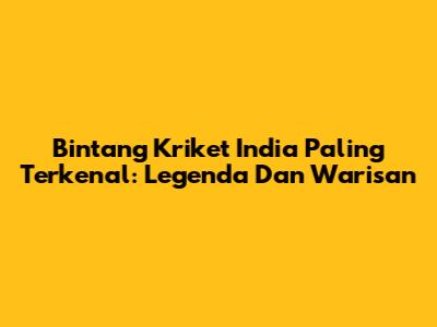 Bintang Kriket India Paling Terkenal: Legenda Dan Warisan
