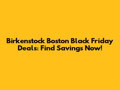 Birkenstock Boston Black Friday Deals: Find Savings Now!