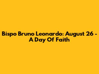 Bispo Bruno Leonardo: August 26 - A Day Of Faith