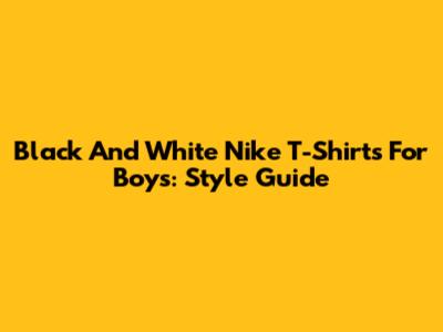 Black And White Nike T-Shirts For Boys: Style Guide