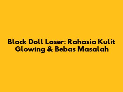 Black Doll Laser: Rahasia Kulit Glowing & Bebas Masalah