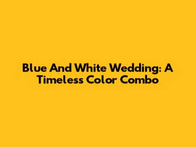 Blue And White Wedding: A Timeless Color Combo