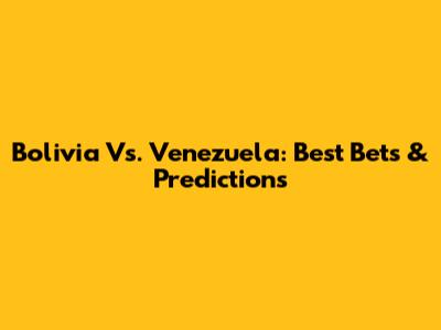 Bolivia Vs. Venezuela: Best Bets & Predictions