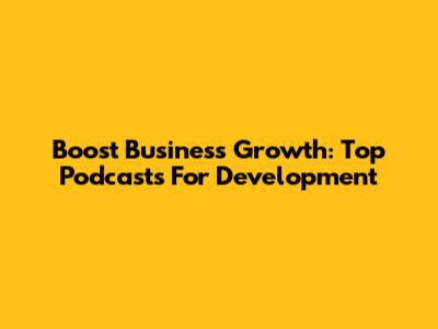 Boost Business Growth: Top Podcasts For Development
