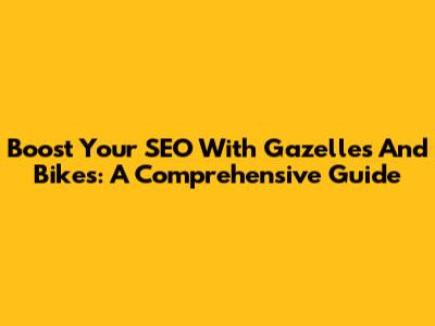 Boost Your SEO With Gazelles And Bikes: A Comprehensive Guide