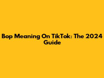 Bop Meaning On TikTok: The 2024 Guide