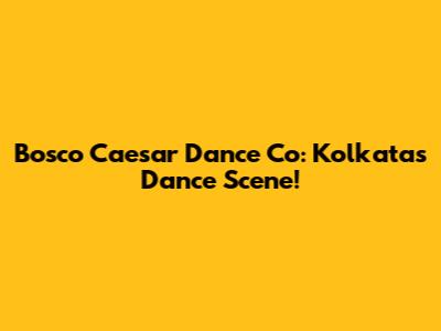 Bosco Caesar Dance Co: Kolkata's Dance Scene!