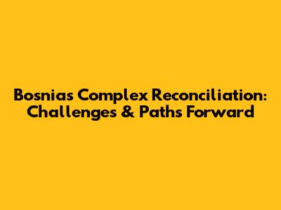 Bosnia's Complex Reconciliation: Challenges & Paths Forward