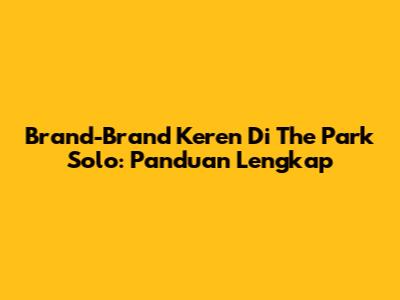 Brand-Brand Keren Di The Park Solo: Panduan Lengkap