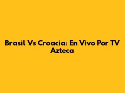 Brasil Vs Croacia: En Vivo Por TV Azteca