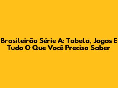 Brasileirão Série A: Tabela, Jogos E Tudo O Que Você Precisa Saber