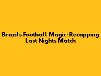 Brazil's Football Magic: Recapping Last Night's Match