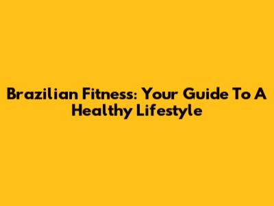 Brazilian Fitness: Your Guide To A Healthy Lifestyle