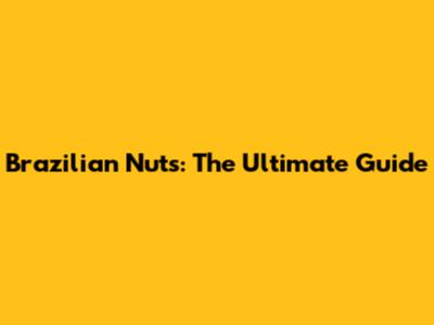 Brazilian Nuts: The Ultimate Guide
