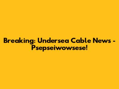 Breaking: Undersea Cable News - Psepseiwowsese!