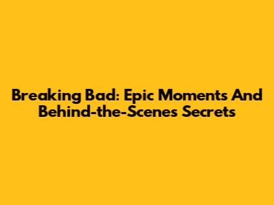 Breaking Bad: Epic Moments And Behind-the-Scenes Secrets
