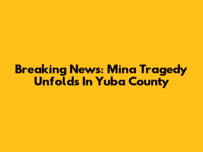 Breaking News: Mina Tragedy Unfolds In Yuba County
