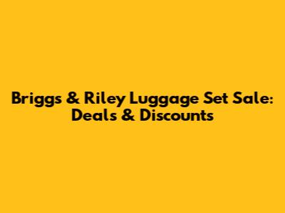 Briggs & Riley Luggage Set Sale: Deals & Discounts