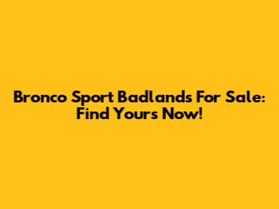 Bronco Sport Badlands For Sale: Find Yours Now!