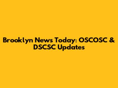 Brooklyn News Today: OSCOSC & DSCSC Updates