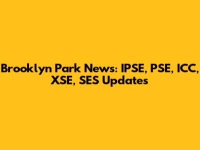 Brooklyn Park News: IPSE, PSE, ICC, XSE, SES Updates