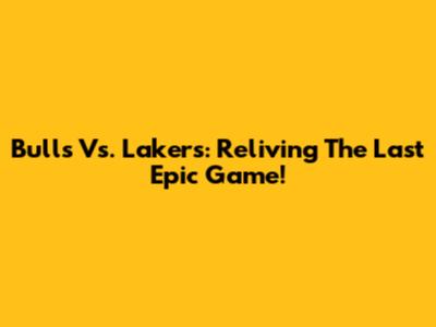 Bulls Vs. Lakers: Reliving The Last Epic Game!
