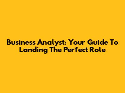 Business Analyst: Your Guide To Landing The Perfect Role