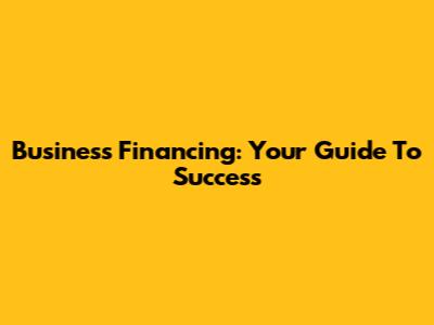 Business Financing: Your Guide To Success